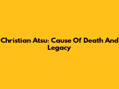 Christian Atsu: Cause Of Death And Legacy