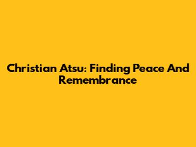 Christian Atsu: Finding Peace And Remembrance