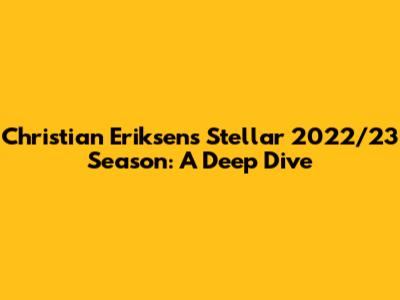 Christian Eriksen's Stellar 2022/23 Season: A Deep Dive