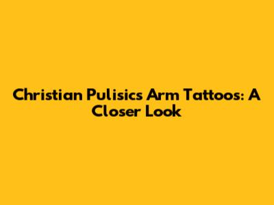 Christian Pulisic's Arm Tattoos: A Closer Look
