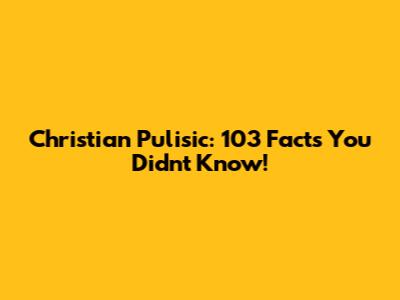Christian Pulisic: 103 Facts You Didn't Know!