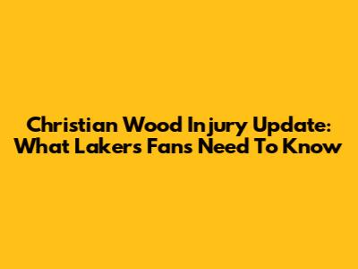 Christian Wood Injury Update: What Lakers Fans Need To Know