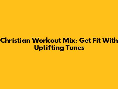 Christian Workout Mix: Get Fit With Uplifting Tunes