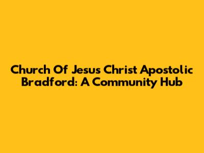 Church Of Jesus Christ Apostolic Bradford: A Community Hub
