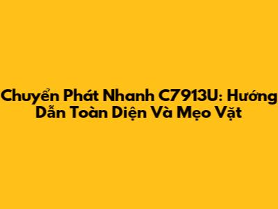Chuyển Phát Nhanh C7913U: Hướng Dẫn Toàn Diện Và Mẹo Vặt