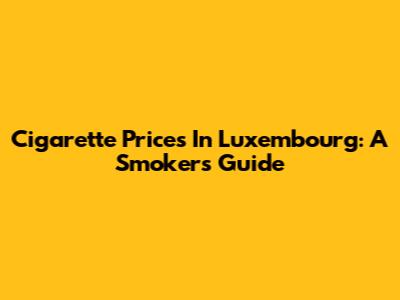 Cigarette Prices In Luxembourg: A Smoker's Guide