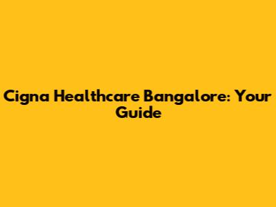 Cigna Healthcare Bangalore: Your Guide