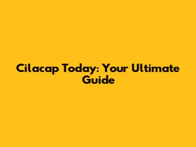 Cilacap Today: Your Ultimate Guide