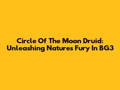 Circle Of The Moon Druid: Unleashing Nature's Fury In BG3