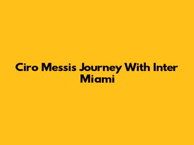 Ciro Messi's Journey With Inter Miami