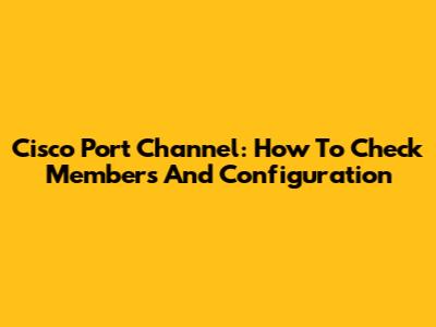 Cisco Port Channel: How To Check Members And Configuration