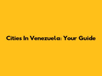 Cities In Venezuela: Your Guide