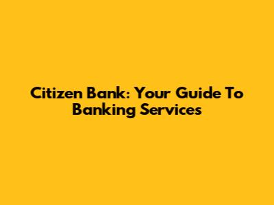 Citizen Bank: Your Guide To Banking Services