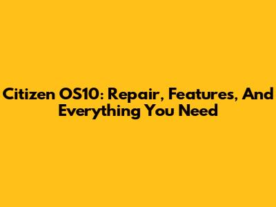 Citizen OS10: Repair, Features, And Everything You Need