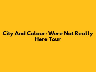 City And Colour: We're Not Really Here Tour