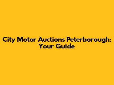 City Motor Auctions Peterborough: Your Guide
