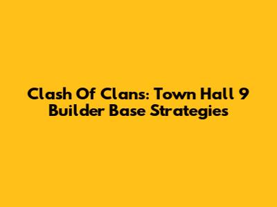 Clash Of Clans: Town Hall 9 Builder Base Strategies