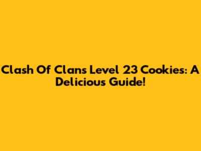 Clash Of Clans Level 23 Cookies: A Delicious Guide!