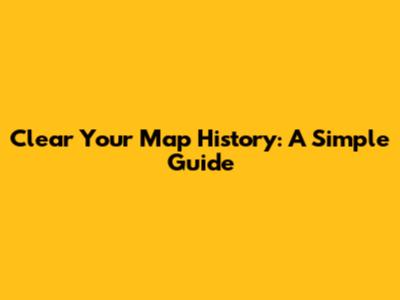Clear Your Map History: A Simple Guide