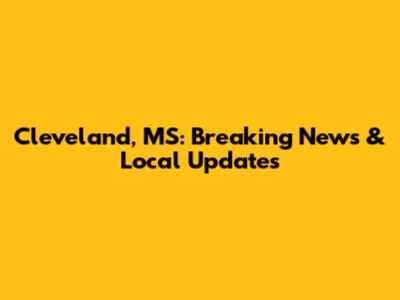 Cleveland, MS: Breaking News & Local Updates