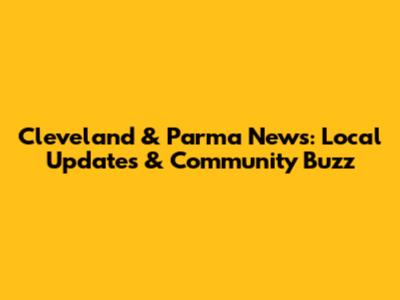 Cleveland & Parma News: Local Updates & Community Buzz