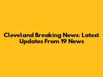Cleveland Breaking News: Latest Updates From 19 News