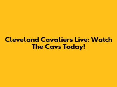 Cleveland Cavaliers Live: Watch The Cavs Today!