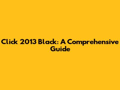 Click 2013 Black: A Comprehensive Guide