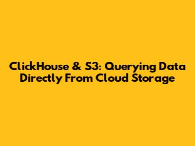 ClickHouse & S3: Querying Data Directly From Cloud Storage