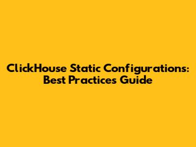 ClickHouse Static Configurations: Best Practices Guide