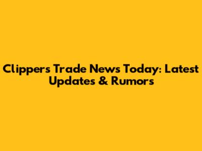 Clippers Trade News Today: Latest Updates & Rumors