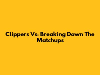 Clippers Vs: Breaking Down The Matchups