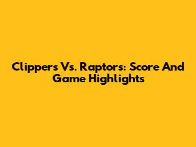 Clippers Vs. Raptors: Score And Game Highlights