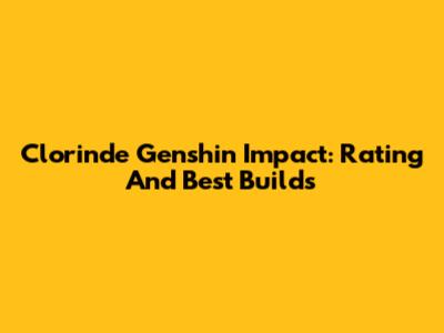 Clorinde Genshin Impact: Rating And Best Builds