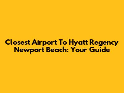 Closest Airport To Hyatt Regency Newport Beach: Your Guide
