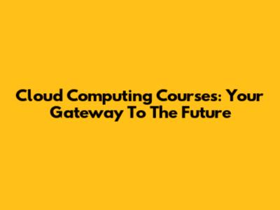 Cloud Computing Courses: Your Gateway To The Future