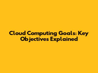 Cloud Computing Goals: Key Objectives Explained