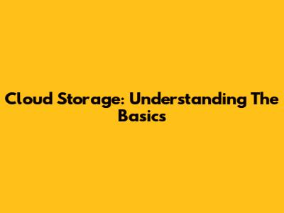 Cloud Storage: Understanding The Basics