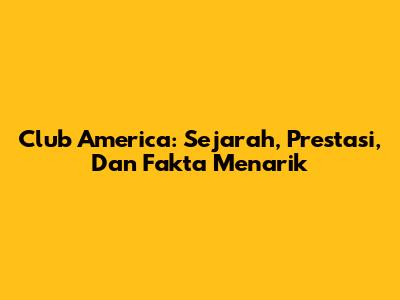 Club America: Sejarah, Prestasi, Dan Fakta Menarik