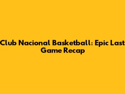 Club Nacional Basketball: Epic Last Game Recap