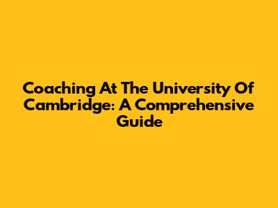 Coaching At The University Of Cambridge: A Comprehensive Guide