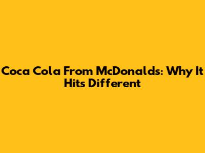 Coca Cola From McDonald's: Why It Hits Different