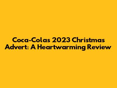 Coca-Cola's 2023 Christmas Advert: A Heartwarming Review