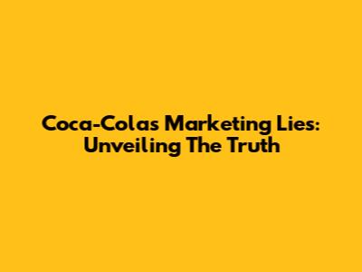 Coca-Cola's Marketing Lies: Unveiling The Truth