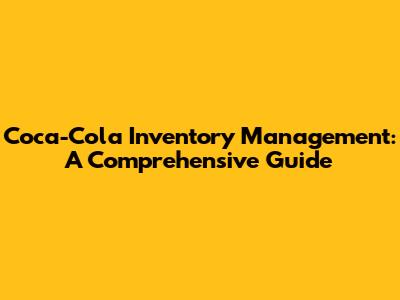 Coca-Cola Inventory Management: A Comprehensive Guide