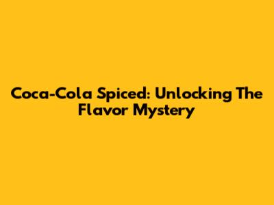 Coca-Cola Spiced: Unlocking The Flavor Mystery