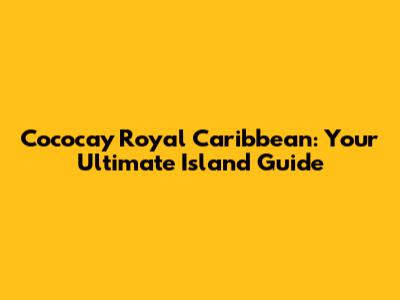 Cococay Royal Caribbean: Your Ultimate Island Guide