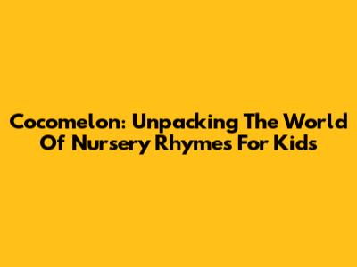 Cocomelon: Unpacking The World Of Nursery Rhymes For Kids