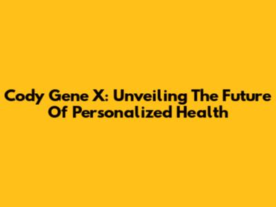 Cody Gene X: Unveiling The Future Of Personalized Health
