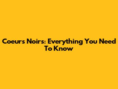 Coeurs Noirs: Everything You Need To Know